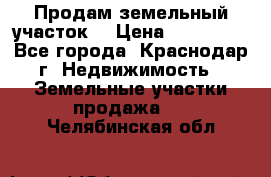 Продам земельный участок  › Цена ­ 570 000 - Все города, Краснодар г. Недвижимость » Земельные участки продажа   . Челябинская обл.